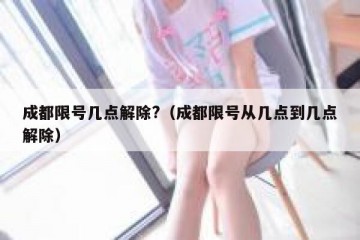 成都限号几点解除?（成都限号从几点到几点解除）