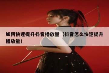 如何快速提升抖音播放量（抖音怎么快速提升播放量）