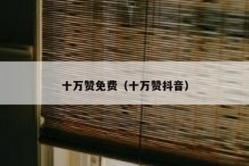 十万赞免费（十万赞抖音）