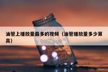 油管上播放量最多的视频（油管播放量多少算高）