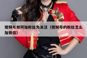 视频号如何加粉丝为关注（视频号的粉丝怎么加微信）
