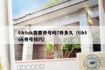 tiktok需要养号吗?养多久（tiktok养号技巧）