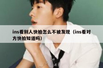 ins看别人快拍怎么不被发现（ins看对方快拍知道吗）