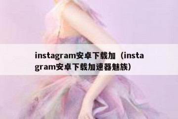 instagram安卓下载加（instagram安卓下载加速器魅族）