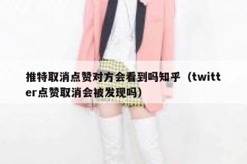 推特取消点赞对方会看到吗知乎（twitter点赞取消会被发现吗）