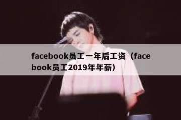 facebook员工一年后工资（facebook员工2019年年薪）