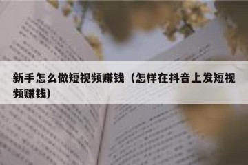 新手怎么做短视频赚钱（怎样在抖音上发短视频赚钱）
