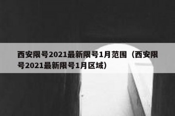 西安限号2021最新限号1月范围（西安限号2021最新限号1月区域）