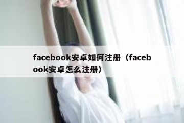facebook安卓如何注册（facebook安卓怎么注册）