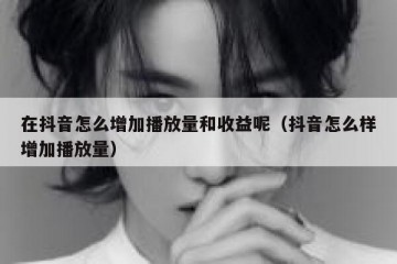 在抖音怎么增加播放量和收益呢（抖音怎么样增加播放量）
