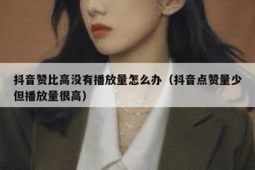 抖音赞比高没有播放量怎么办（抖音点赞量少但播放量很高）