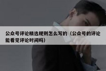 公众号评论精选规则怎么写的（公众号的评论能看见评论时间吗）