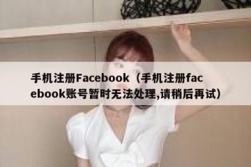 手机注册Facebook（手机注册facebook账号暂时无法处理,请稍后再试）