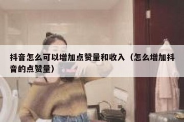 抖音怎么可以增加点赞量和收入（怎么增加抖音的点赞量）