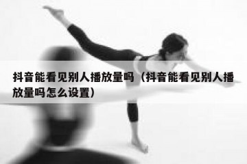 抖音能看见别人播放量吗（抖音能看见别人播放量吗怎么设置）