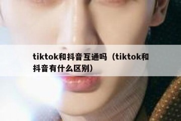 tiktok和抖音互通吗（tiktok和抖音有什么区别）