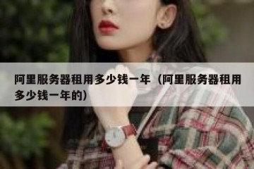 阿里服务器租用多少钱一年（阿里服务器租用多少钱一年的）