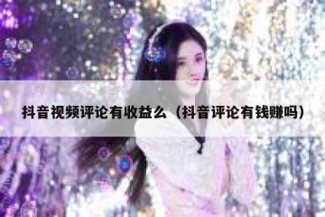 抖音视频评论有收益么（抖音评论有钱赚吗）
