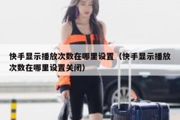 快手显示播放次数在哪里设置（快手显示播放次数在哪里设置关闭）