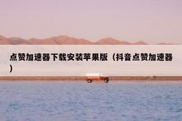 点赞加速器下载安装苹果版（抖音点赞加速器）