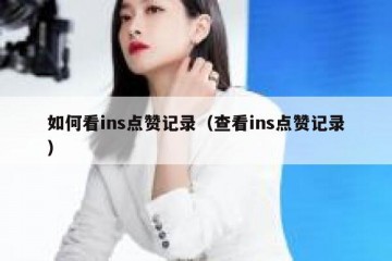如何看ins点赞记录（查看ins点赞记录）