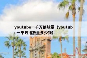 youtube一千万播放量（youtube一千万播放量多少钱）