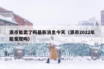 派币能卖了吗最新消息今天（派币2022年能变现吗）