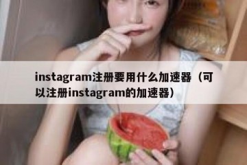 instagram注册要用什么加速器（可以注册instagram的加速器）