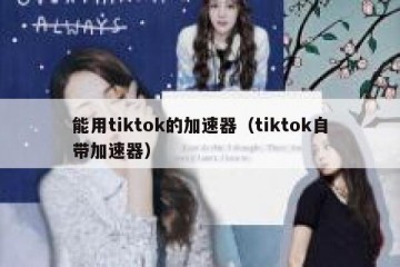 能用tiktok的加速器（tiktok自带加速器）