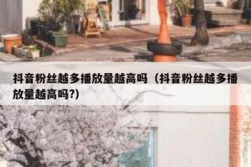 抖音粉丝越多播放量越高吗（抖音粉丝越多播放量越高吗?）