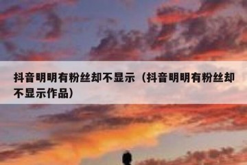抖音明明有粉丝却不显示（抖音明明有粉丝却不显示作品）