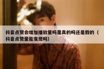 抖音点赞会增加播放量吗是真的吗还是假的（抖音点赞量能变现吗）