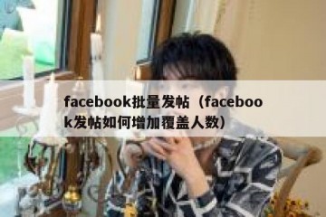 facebook批量发帖（facebook发帖如何增加覆盖人数）