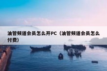 油管频道会员怎么开PC（油管频道会员怎么付费）