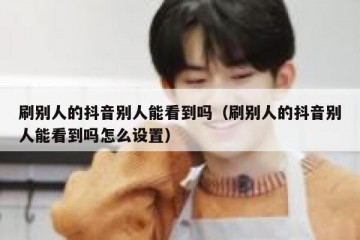 刷别人的抖音别人能看到吗（刷别人的抖音别人能看到吗怎么设置）