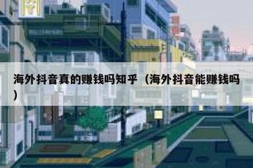 海外抖音真的赚钱吗知乎（海外抖音能赚钱吗）