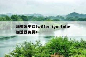 加速器免费twitter（youtube加速器免费）