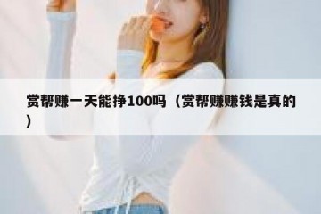 赏帮赚一天能挣100吗（赏帮赚赚钱是真的）