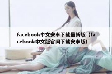 facebook中文安卓下载最新版（facebook中文版官网下载安卓版）