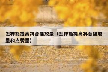怎样能提高抖音播放量（怎样能提高抖音播放量和点赞量）