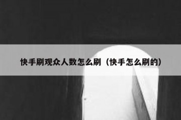 快手刷观众人数怎么刷（快手怎么刷的）