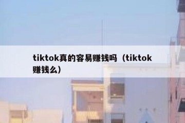 tiktok真的容易赚钱吗（tiktok赚钱么）