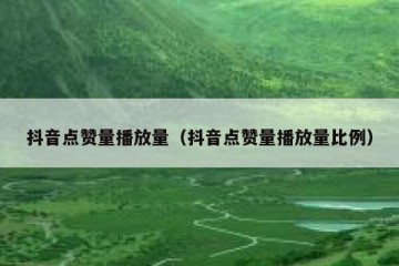 抖音点赞量播放量（抖音点赞量播放量比例）