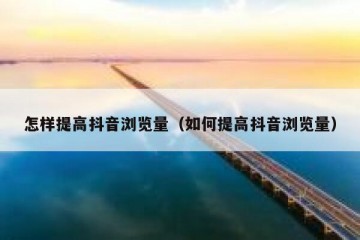 怎样提高抖音浏览量（如何提高抖音浏览量）