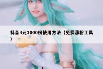 抖音3元1000粉使用方法（免费涨粉工具）