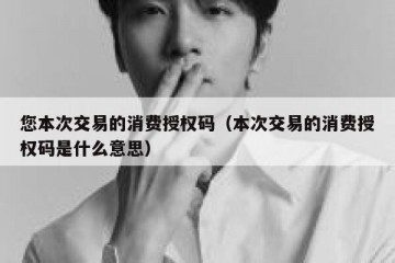您本次交易的消费授权码（本次交易的消费授权码是什么意思）