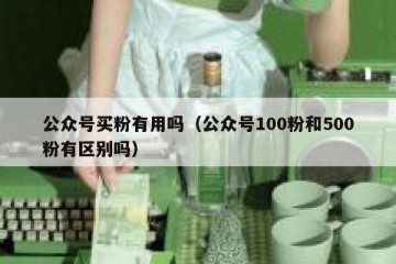 公众号买粉有用吗（公众号100粉和500粉有区别吗）