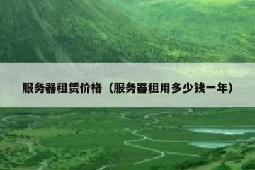 服务器租赁价格（服务器租用多少钱一年）