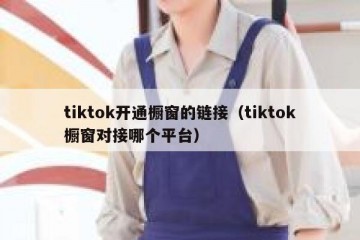 tiktok开通橱窗的链接（tiktok橱窗对接哪个平台）