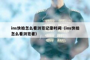 ins快拍怎么看浏览记录时间（ins快拍怎么看浏览者）